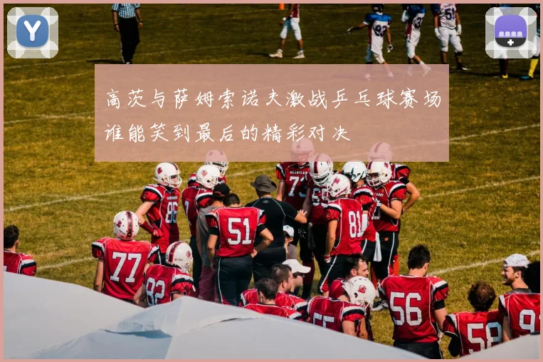 高茨与萨姆索诺夫激战乒乓球赛场谁能笑到最后的精彩对决