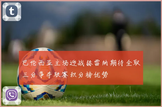 巴伦西亚主场迎战赫雷纳期待全取三分争夺联赛积分榜优势