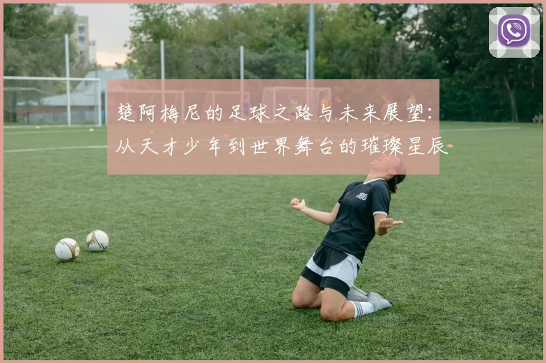 楚阿梅尼的足球之路与未来展望：从天才少年到世界舞台的璀璨星辰