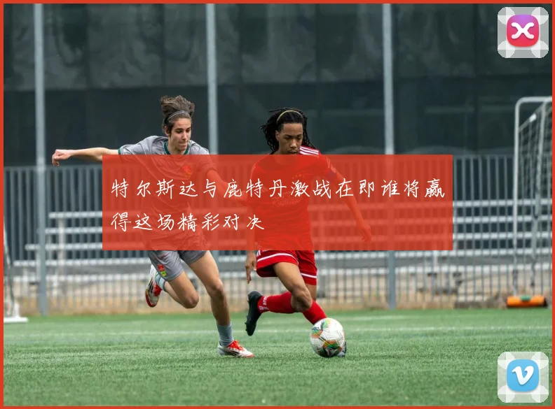 特尔斯达与鹿特丹激战在即谁将赢得这场精彩对决