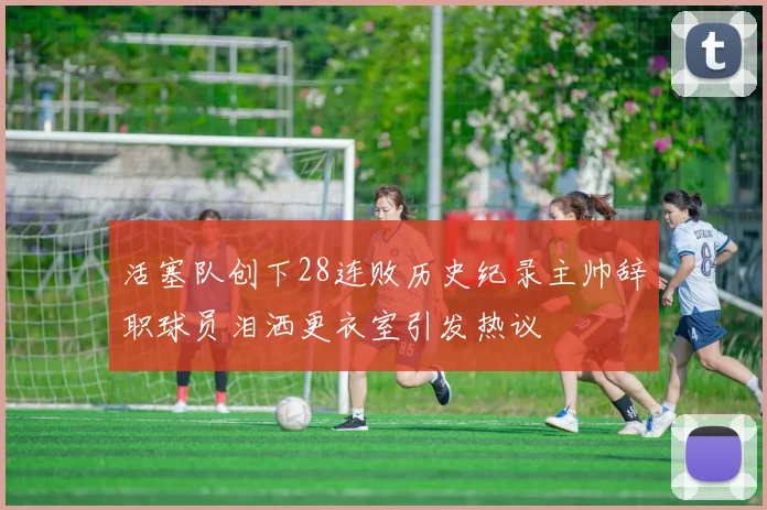 活塞队创下28连败历史纪录主帅辞职球员泪洒更衣室引发热议