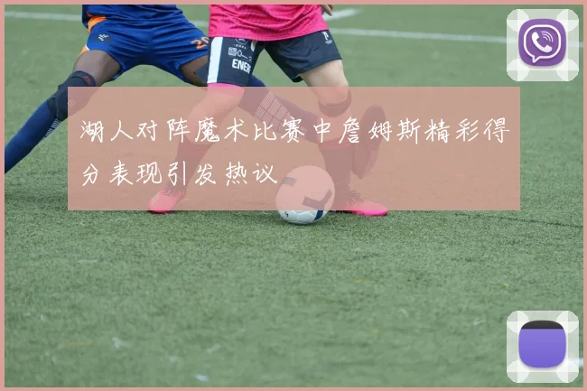 湖人对阵魔术比赛中詹姆斯精彩得分表现引发热议