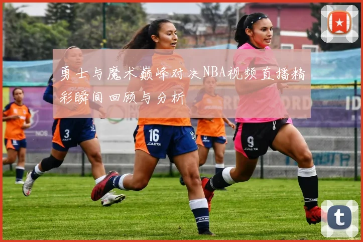 勇士与魔术巅峰对决NBA视频直播精彩瞬间回顾与分析