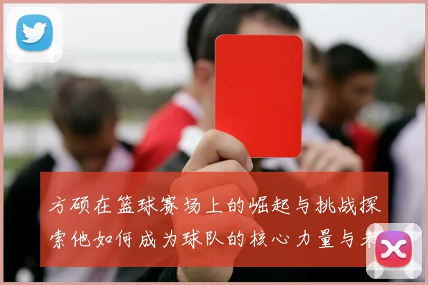 方硕在篮球赛场上的崛起与挑战探索他如何成为球队的核心力量与未来希望