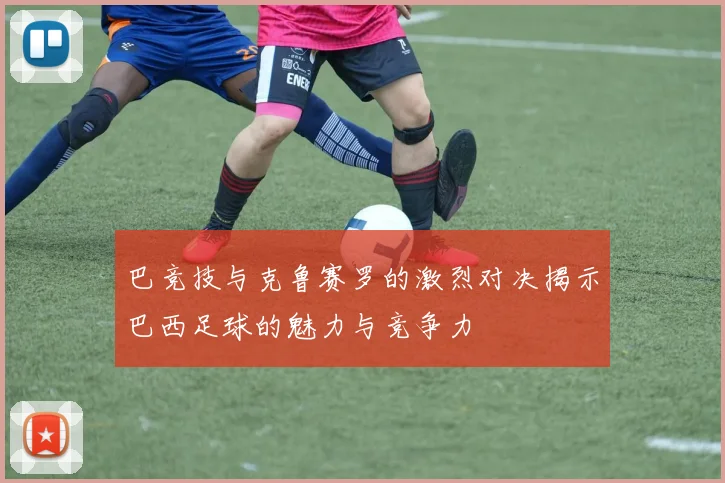 巴竞技与克鲁赛罗的激烈对决揭示巴西足球的魅力与竞争力