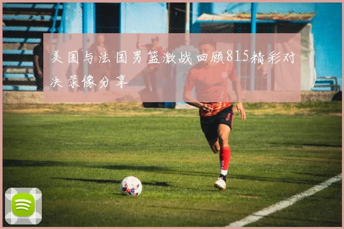 美国与法国男篮激战回顾815精彩对决录像分享