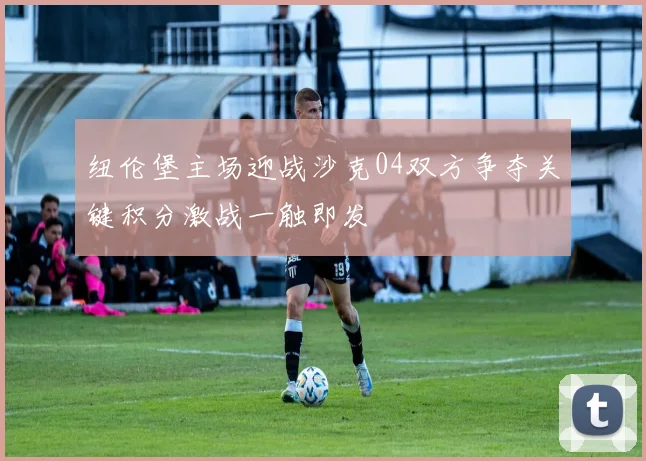 纽伦堡主场迎战沙克04双方争夺关键积分激战一触即发