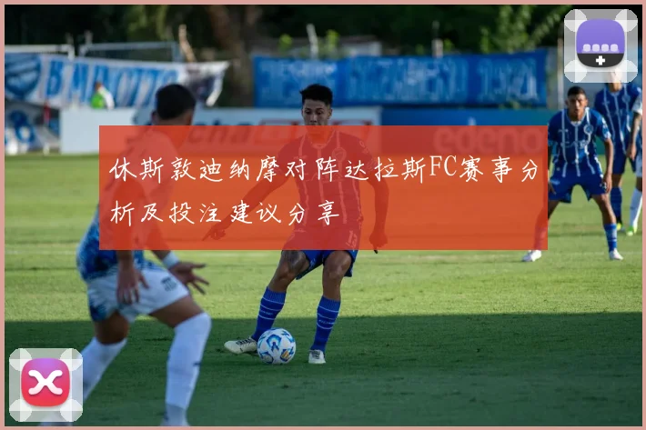 休斯敦迪纳摩对阵达拉斯FC赛事分析及投注建议分享