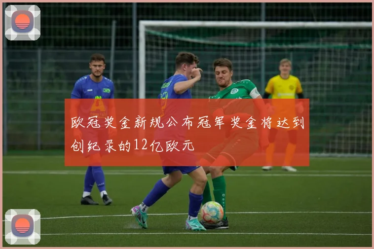 欧冠奖金新规公布冠军奖金将达到创纪录的12亿欧元