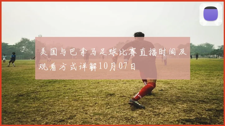 美国与巴拿马足球比赛直播时间及观看方式详解10月07日