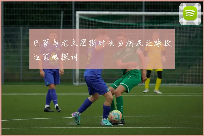 巴萨与尤文图斯对决分析及让球投注策略探讨