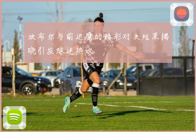 坎布尔与前进鹰的精彩对决结果揭晓引发球迷热议