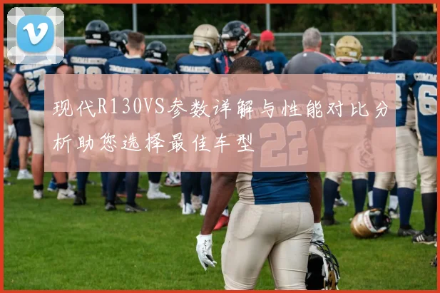 现代R130VS参数详解与性能对比分析助您选择最佳车型