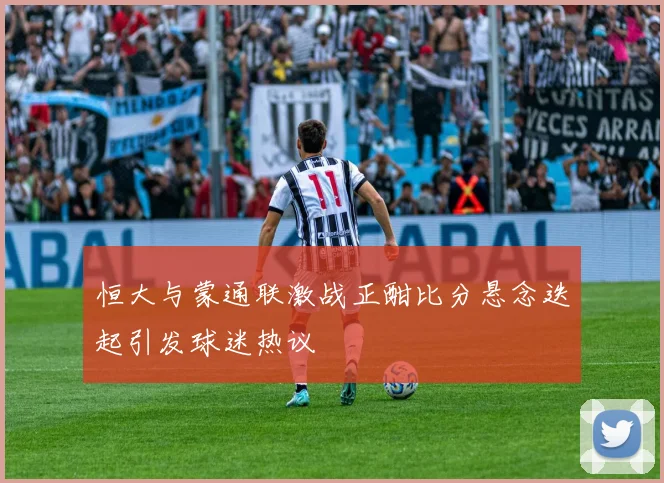 恒大与蒙通联激战正酣比分悬念迭起引发球迷热议