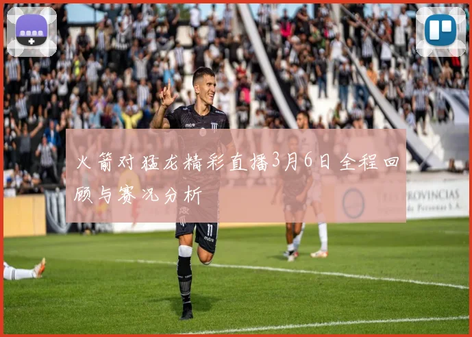 火箭对猛龙精彩直播3月6日全程回顾与赛况分析