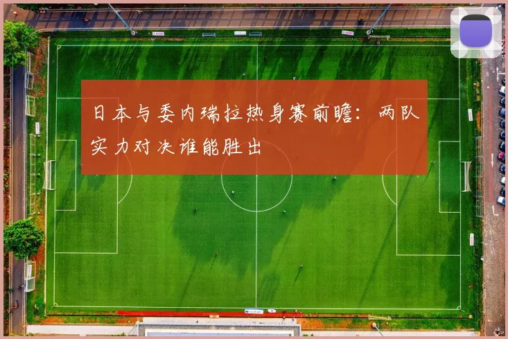 日本与委内瑞拉热身赛前瞻：两队实力对决谁能胜出