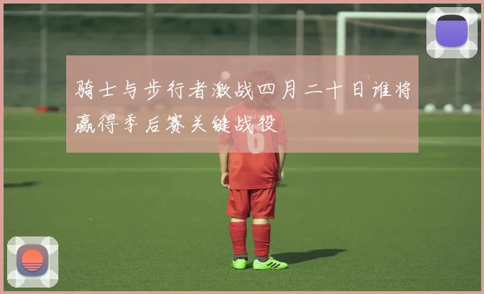 骑士与步行者激战四月二十日谁将赢得季后赛关键战役