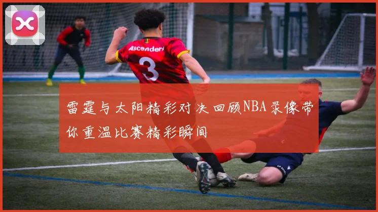 雷霆与太阳精彩对决回顾NBA录像带你重温比赛精彩瞬间