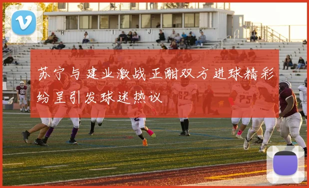 苏宁与建业激战正酣双方进球精彩纷呈引发球迷热议