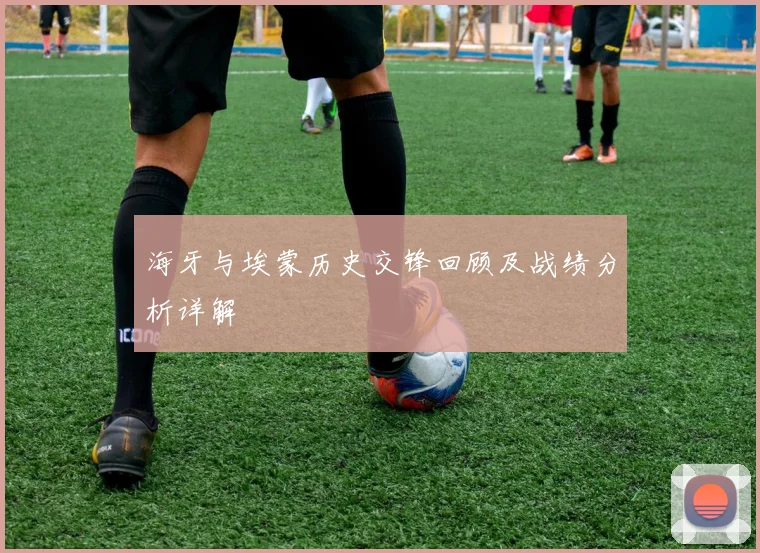 海牙与埃蒙历史交锋回顾及战绩分析详解