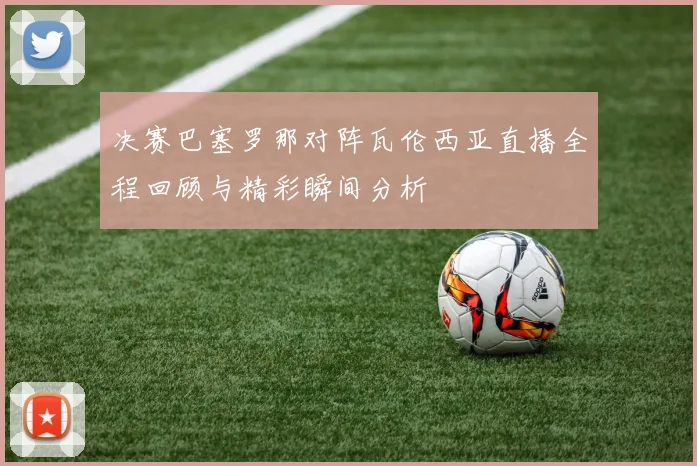 决赛巴塞罗那对阵瓦伦西亚直播全程回顾与精彩瞬间分析