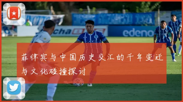 菲律宾与中国历史交汇的千年变迁与文化碰撞探讨