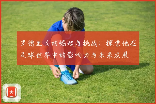 罗德里戈的崛起与挑战：探索他在足球世界中的影响力与未来发展