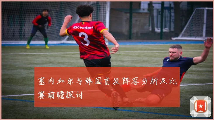 塞内加尔与韩国首发阵容分析及比赛前瞻探讨