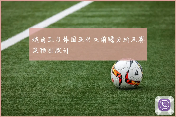 越南亚与韩国亚对决前瞻分析及赛果预测探讨