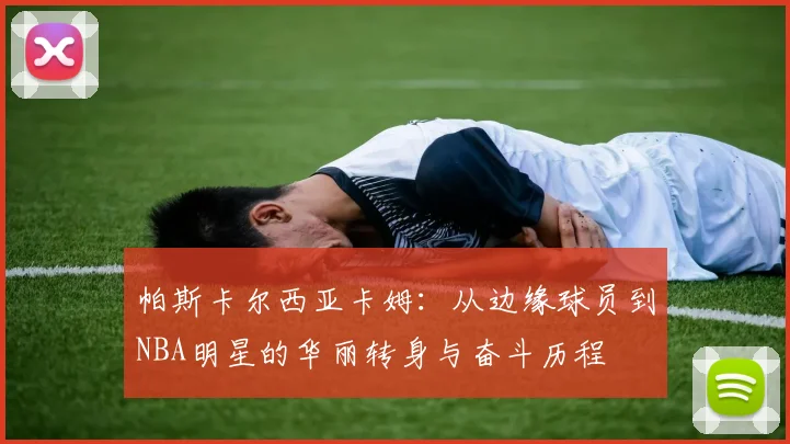 帕斯卡尔西亚卡姆：从边缘球员到NBA明星的华丽转身与奋斗历程