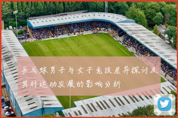 乒乓球男子与女子竞技差异探讨及其对运动发展的影响分析
