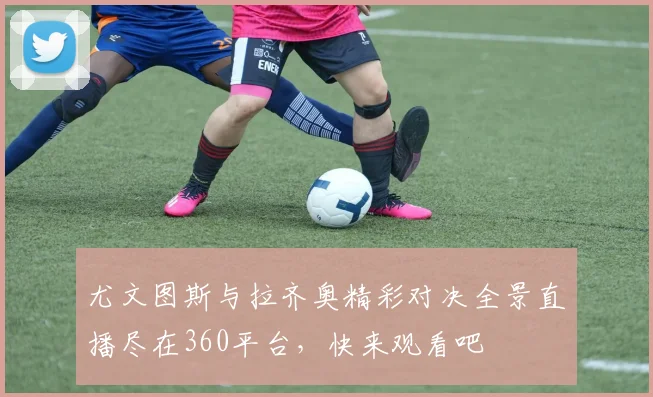 尤文图斯与拉齐奥精彩对决全景直播尽在360平台，快来观看吧