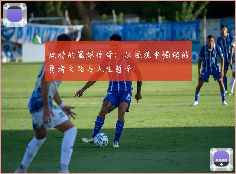 坎特的篮球传奇：从逆境中崛起的勇者之路与人生哲学