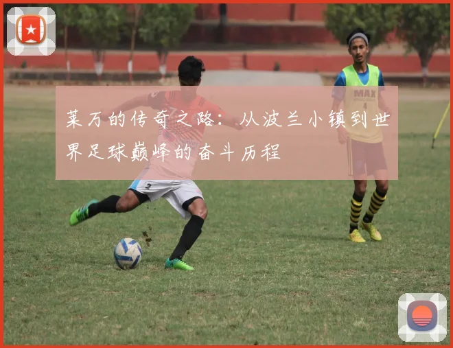 莱万的传奇之路：从波兰小镇到世界足球巅峰的奋斗历程